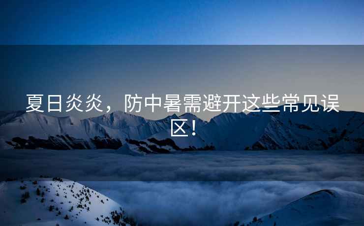 夏日炎炎，防中暑需避開這些常見誤區(qū)！