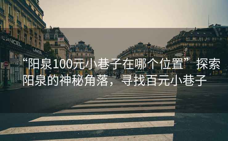 “陽(yáng)泉100元小巷子在哪個(gè)位置”探索陽(yáng)泉的神秘角落，尋找百元小巷子