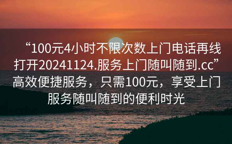 “100元4小時不限次數(shù)上門電話再線打開20241124.服務(wù)上門隨叫隨到.cc”高效便捷服務(wù)，只需100元，享受上門服務(wù)隨叫隨到的便利時光