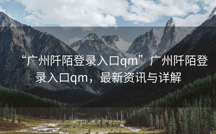 “廣州阡陌登錄入口qm”廣州阡陌登錄入口qm，最新資訊與詳解