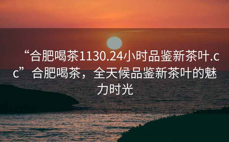 “合肥喝茶1130.24小時(shí)品鑒新茶葉.cc”合肥喝茶，全天候品鑒新茶葉的魅力時(shí)光