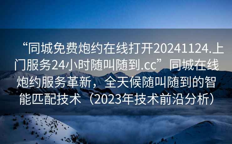 “同城免費(fèi)炮約在線打開20241124.上門服務(wù)24小時(shí)隨叫隨到.cc”同城在線炮約服務(wù)革新，全天候隨叫隨到的智能匹配技術(shù)（2023年技術(shù)前沿分析）