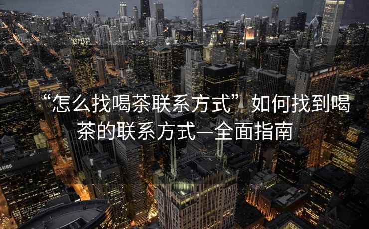“怎么找喝茶聯(lián)系方式”如何找到喝茶的聯(lián)系方式—全面指南