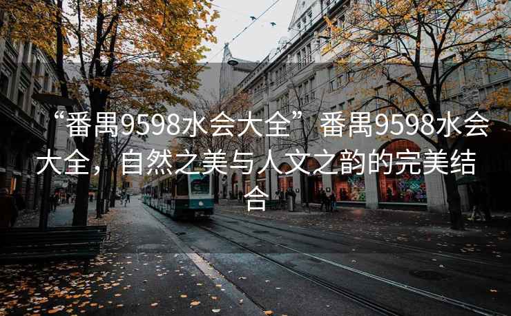 “番禺9598水會(huì)大全”番禺9598水會(huì)大全，自然之美與人文之韻的完美結(jié)合