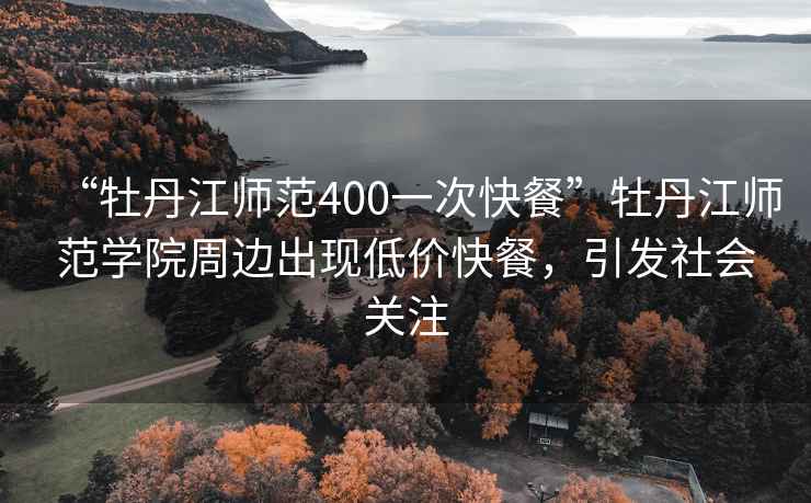 “牡丹江師范400一次快餐”牡丹江師范學(xué)院周邊出現(xiàn)低價(jià)快餐，引發(fā)社會(huì)關(guān)注
