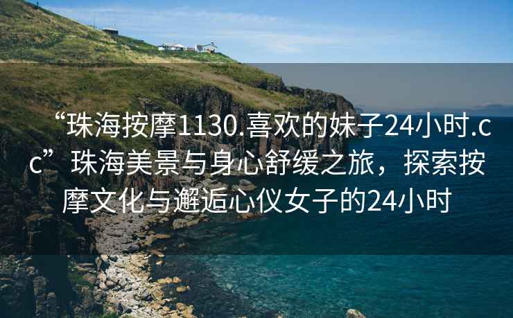 “珠海按摩1130.喜歡的妹子24小時(shí).cc”珠海美景與身心舒緩之旅，探索按摩文化與邂逅心儀女子的24小時(shí)
