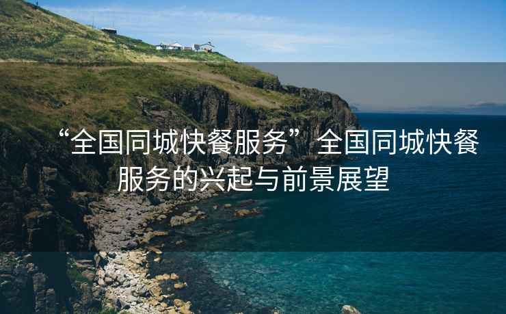 “全國同城快餐服務(wù)”全國同城快餐服務(wù)的興起與前景展望