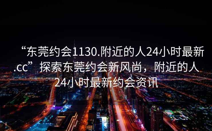 “東莞約會1130.附近的人24小時(shí)最新.cc”探索東莞約會新風(fēng)尚，附近的人24小時(shí)最新約會資訊
