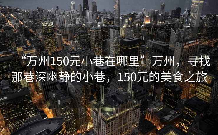 “萬州150元小巷在哪里”萬州，尋找那巷深幽靜的小巷，150元的美食之旅