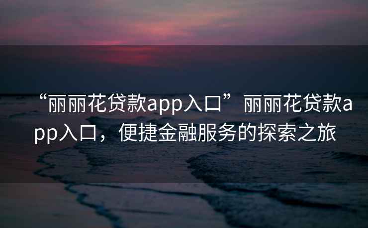 “麗麗花貸款app入口”麗麗花貸款app入口，便捷金融服務(wù)的探索之旅