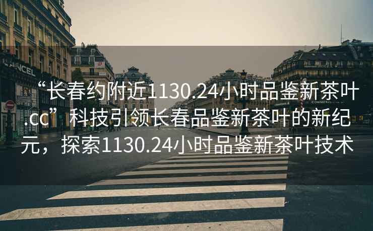 “長春約附近1130.24小時品鑒新茶葉.cc”科技引領長春品鑒新茶葉的新紀元，探索1130.24小時品鑒新茶葉技術
