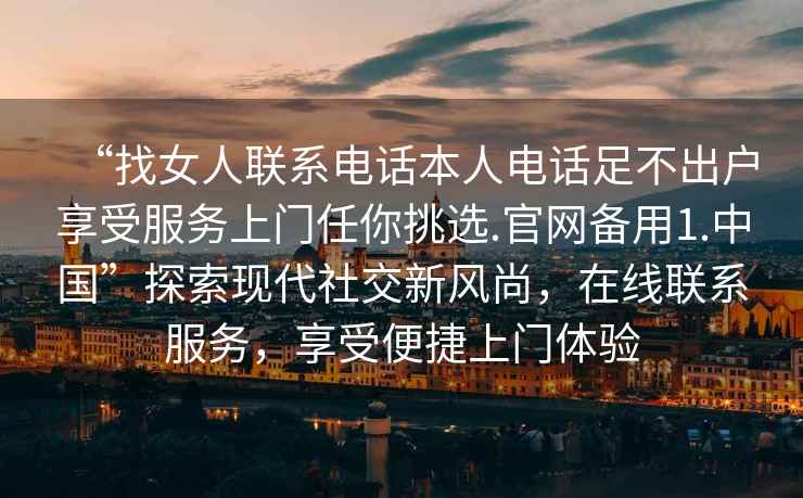 “找女人聯(lián)系電話本人電話足不出戶享受服務(wù)上門任你挑選.官網(wǎng)備用1.中國”探索現(xiàn)代社交新風(fēng)尚，在線聯(lián)系服務(wù)，享受便捷上門體驗