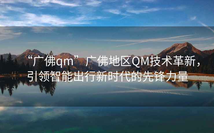 “廣佛qm”廣佛地區(qū)QM技術(shù)革新，引領(lǐng)智能出行新時代的先鋒力量