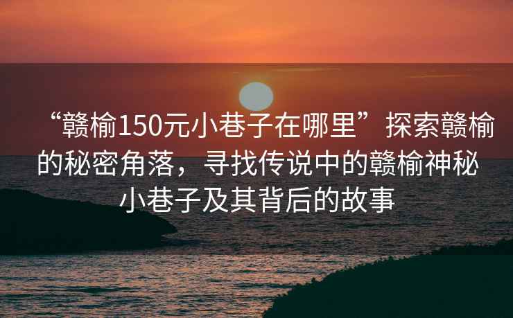 “贛榆150元小巷子在哪里”探索贛榆的秘密角落，尋找傳說中的贛榆神秘小巷子及其背后的故事