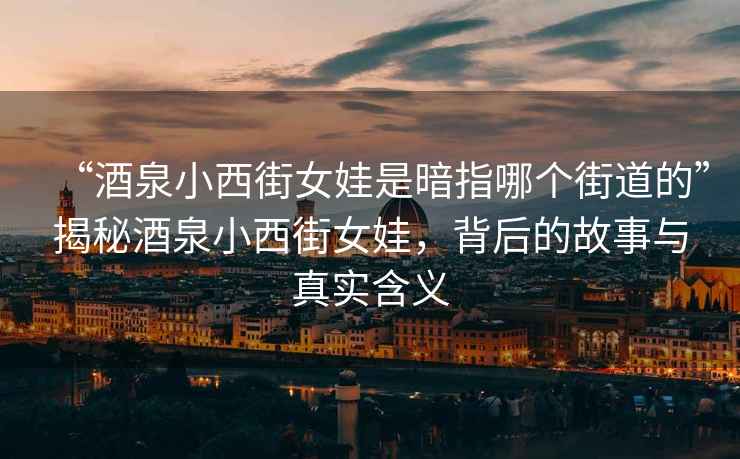 “酒泉小西街女娃是暗指哪個(gè)街道的”揭秘酒泉小西街女娃，背后的故事與真實(shí)含義