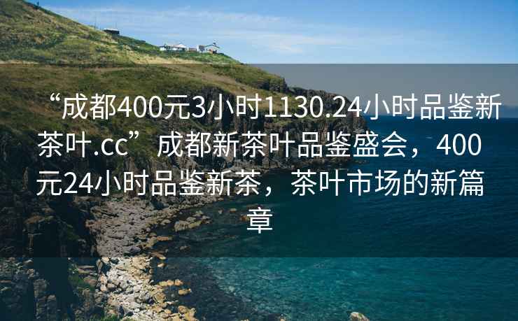 “成都400元3小時(shí)1130.24小時(shí)品鑒新茶葉.cc”成都新茶葉品鑒盛會(huì)，400元24小時(shí)品鑒新茶，茶葉市場(chǎng)的新篇章