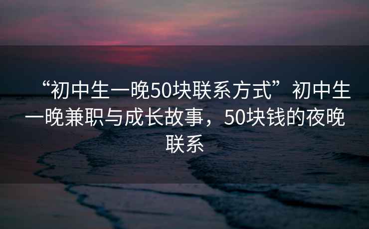 “初中生一晚50塊聯(lián)系方式”初中生一晚兼職與成長故事，50塊錢的夜晚聯(lián)系