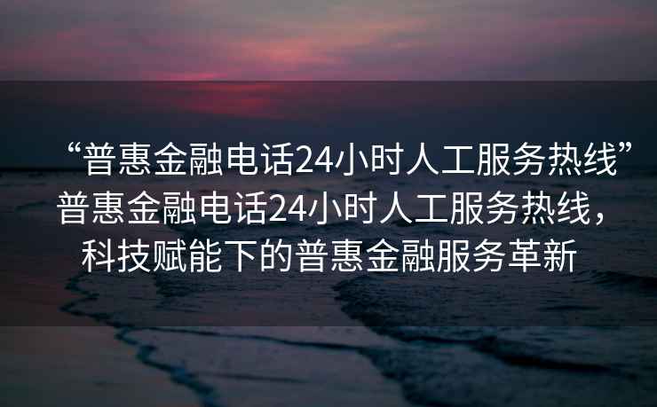 “普惠金融電話24小時人工服務(wù)熱線”普惠金融電話24小時人工服務(wù)熱線，科技賦能下的普惠金融服務(wù)革新