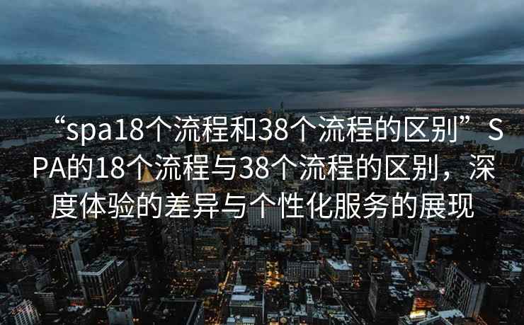 “spa18個流程和38個流程的區(qū)別”SPA的18個流程與38個流程的區(qū)別，深度體驗的差異與個性化服務(wù)的展現(xiàn)