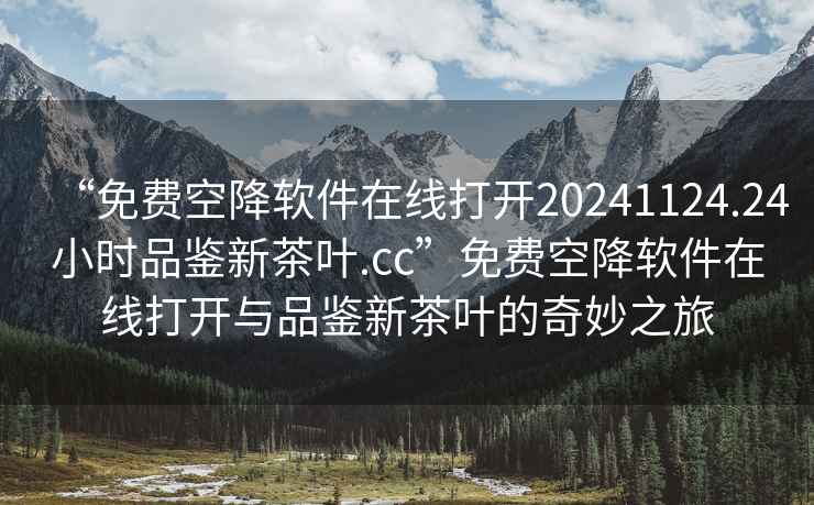“免費(fèi)空降軟件在線打開20241124.24小時品鑒新茶葉.cc”免費(fèi)空降軟件在線打開與品鑒新茶葉的奇妙之旅