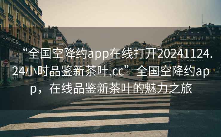 “全國(guó)空降約app在線打開(kāi)20241124.24小時(shí)品鑒新茶葉.cc”全國(guó)空降約app，在線品鑒新茶葉的魅力之旅