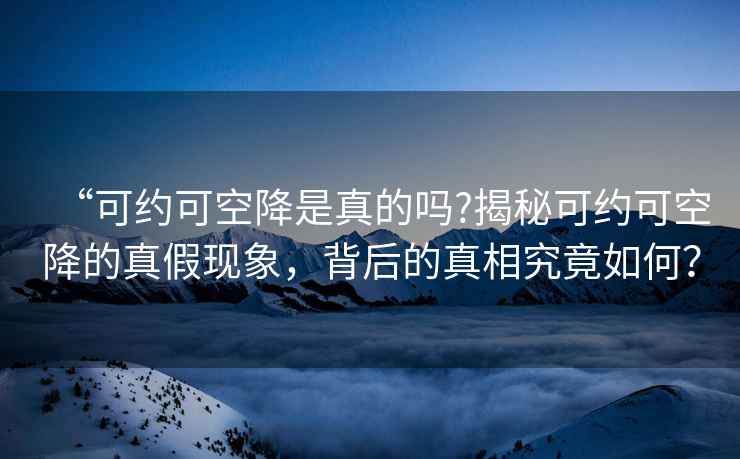 “可約可空降是真的嗎?揭秘可約可空降的真假現(xiàn)象，背后的真相究竟如何？