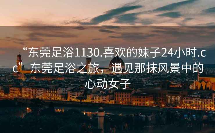 “東莞足浴1130.喜歡的妹子24小時(shí).cc”東莞足浴之旅，遇見那抹風(fēng)景中的心動(dòng)女子