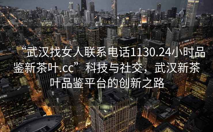 “武漢找女人聯(lián)系電話1130.24小時(shí)品鑒新茶葉.cc”科技與社交，武漢新茶葉品鑒平臺(tái)的創(chuàng)新之路