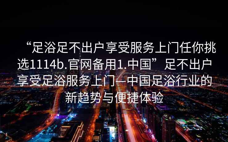 “足浴足不出戶享受服務(wù)上門(mén)任你挑選1114b.官網(wǎng)備用1.中國(guó)”足不出戶享受足浴服務(wù)上門(mén)—中國(guó)足浴行業(yè)的新趨勢(shì)與便捷體驗(yàn)