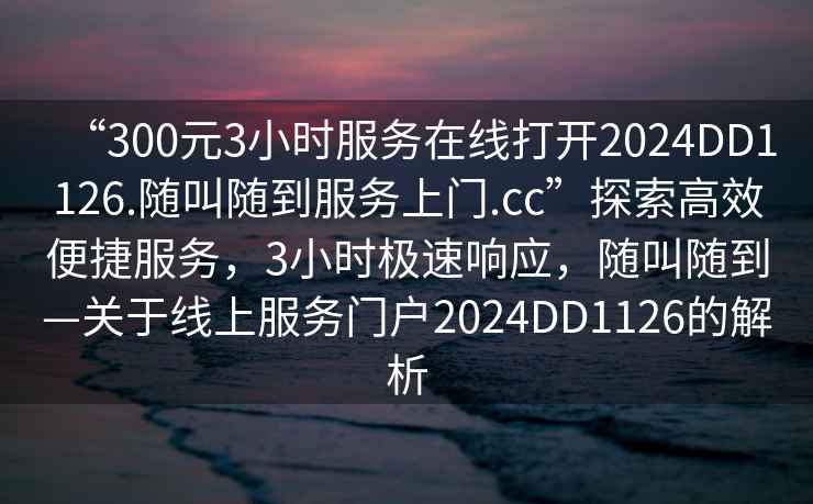 “300元3小時(shí)服務(wù)在線打開(kāi)2024DD1126.隨叫隨到服務(wù)上門(mén).cc”探索高效便捷服務(wù)，3小時(shí)極速響應(yīng)，隨叫隨到—關(guān)于線上服務(wù)門(mén)戶(hù)2024DD1126的解析