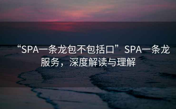 “SPA一條龍包不包括口”SPA一條龍服務(wù)，深度解讀與理解