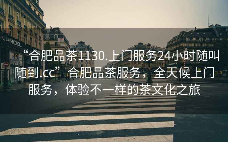 “合肥品茶1130.上門服務(wù)24小時隨叫隨到.cc”合肥品茶服務(wù)，全天候上門服務(wù)，體驗不一樣的茶文化之旅