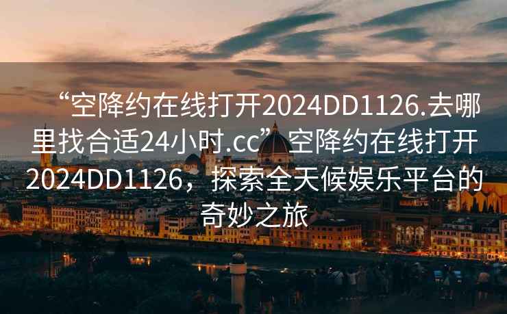 “空降約在線打開2024DD1126.去哪里找合適24小時.cc”空降約在線打開2024DD1126，探索全天候娛樂平臺的奇妙之旅