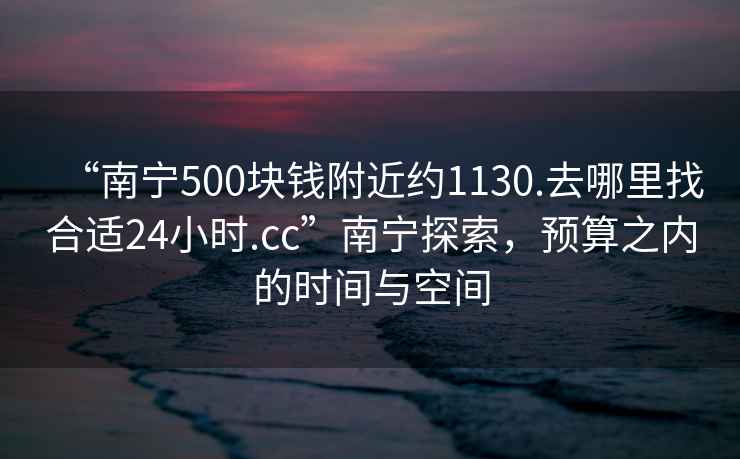 “南寧500塊錢附近約1130.去哪里找合適24小時(shí).cc”南寧探索，預(yù)算之內(nèi)的時(shí)間與空間