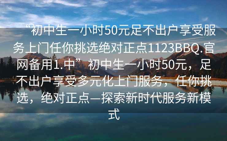 “初中生一小時50元足不出戶享受服務上門任你挑選絕對正點1123BBQ.官網(wǎng)備用1.中”初中生一小時50元，足不出戶享受多元化上門服務，任你挑選，絕對正點—探索新時代服務新模式