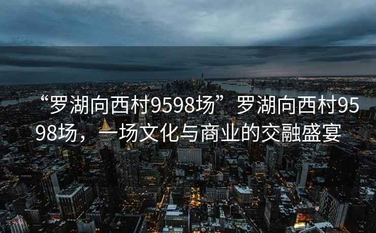 “羅湖向西村9598場”羅湖向西村9598場，一場文化與商業(yè)的交融盛宴