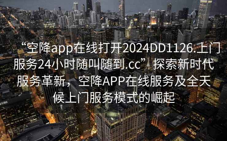 “空降app在線打開(kāi)2024DD1126.上門(mén)服務(wù)24小時(shí)隨叫隨到.cc”探索新時(shí)代服務(wù)革新，空降A(chǔ)PP在線服務(wù)及全天候上門(mén)服務(wù)模式的崛起