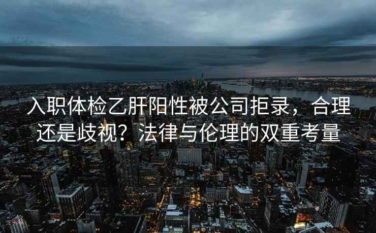 入職體檢乙肝陽性被公司拒錄，合理還是歧視？法律與倫理的雙重考量