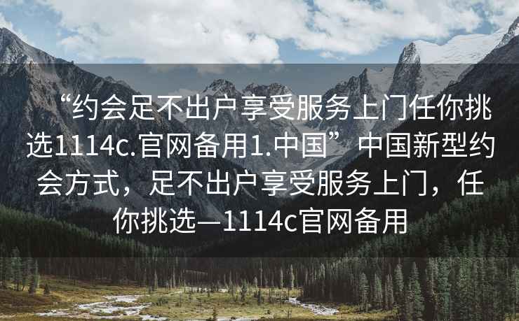 “約會(huì)足不出戶享受服務(wù)上門任你挑選1114c.官網(wǎng)備用1.中國(guó)”中國(guó)新型約會(huì)方式，足不出戶享受服務(wù)上門，任你挑選—1114c官網(wǎng)備用