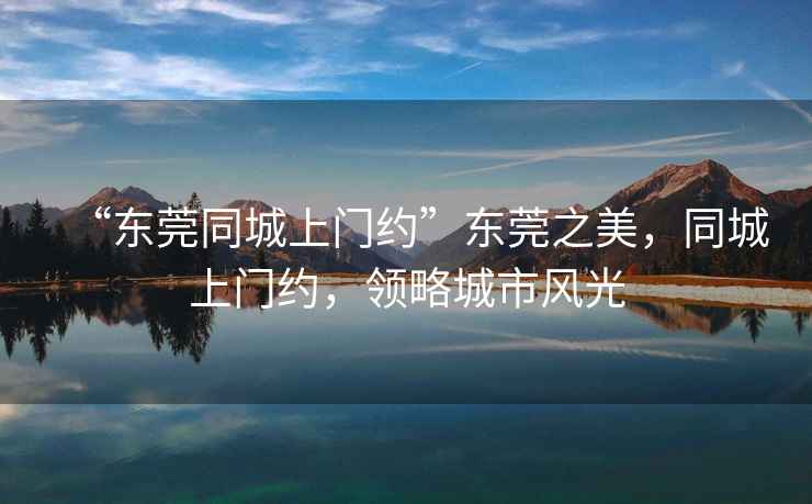 “東莞同城上門約”東莞之美，同城上門約，領(lǐng)略城市風(fēng)光