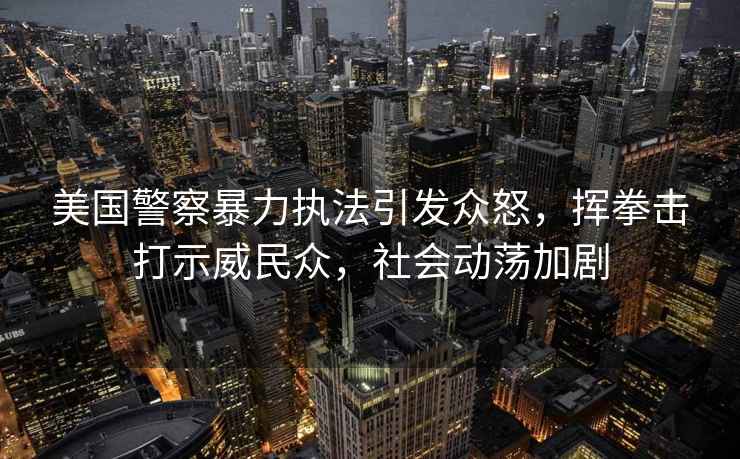美國警察暴力執(zhí)法引發(fā)眾怒，揮拳擊打示威民眾，社會動蕩加劇