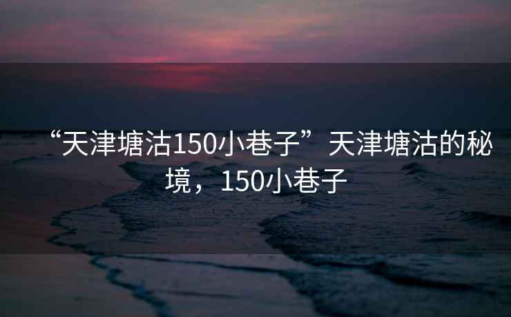 “天津塘沽150小巷子”天津塘沽的秘境，150小巷子