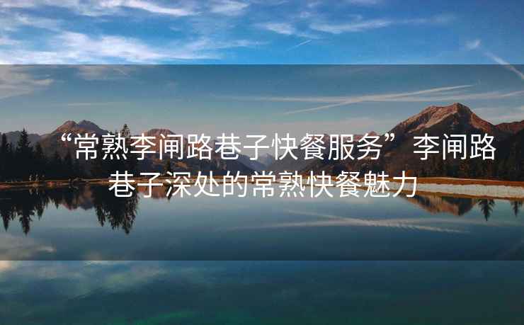 “常熟李閘路巷子快餐服務(wù)”李閘路巷子深處的常熟快餐魅力