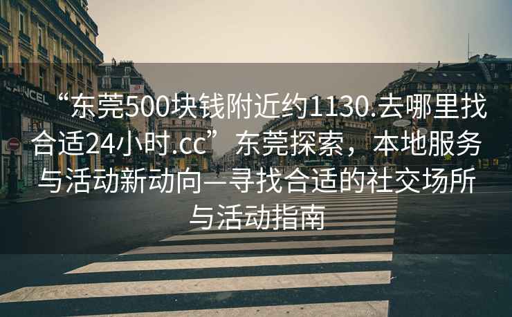 “東莞500塊錢附近約1130.去哪里找合適24小時.cc”東莞探索，本地服務(wù)與活動新動向—尋找合適的社交場所與活動指南