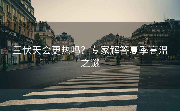 三伏天會更熱嗎？專家解答夏季高溫之謎