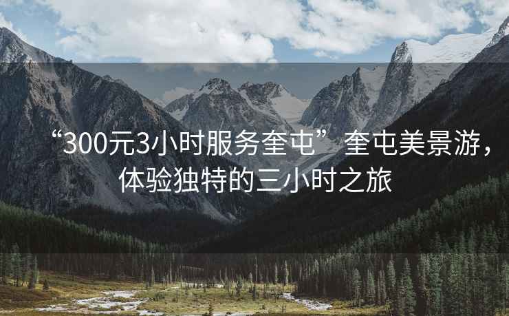 “300元3小時服務奎屯”奎屯美景游，體驗獨特的三小時之旅