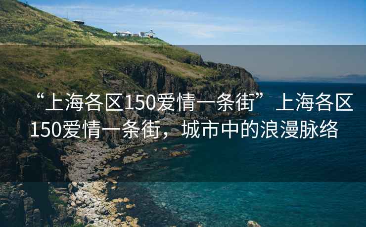 “上海各區(qū)150愛情一條街”上海各區(qū)150愛情一條街，城市中的浪漫脈絡(luò)