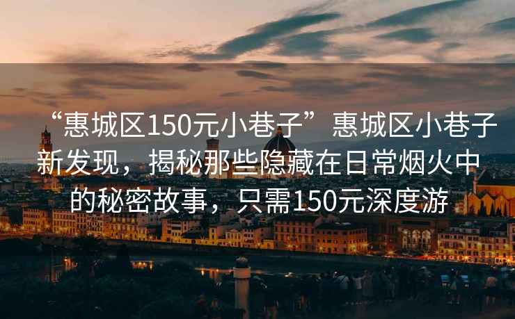 “惠城區(qū)150元小巷子”惠城區(qū)小巷子新發(fā)現(xiàn)，揭秘那些隱藏在日常煙火中的秘密故事，只需150元深度游