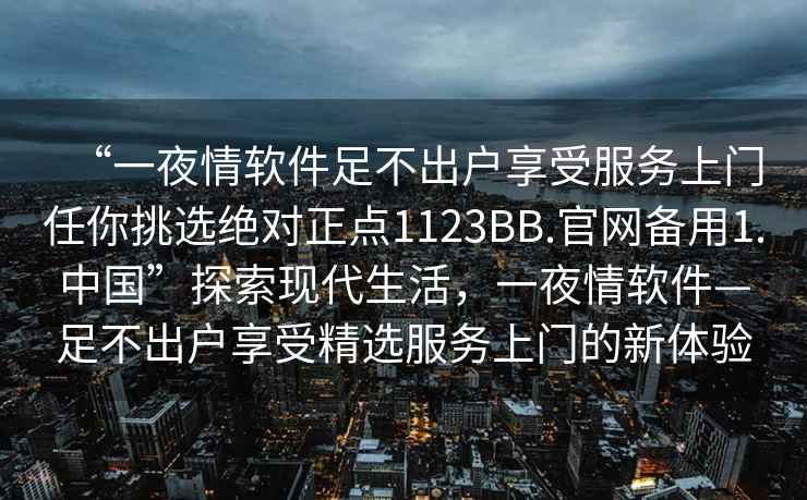 “一夜情軟件足不出戶享受服務(wù)上門任你挑選絕對正點(diǎn)1123BB.官網(wǎng)備用1.中國”探索現(xiàn)代生活，一夜情軟件—足不出戶享受精選服務(wù)上門的新體驗(yàn)