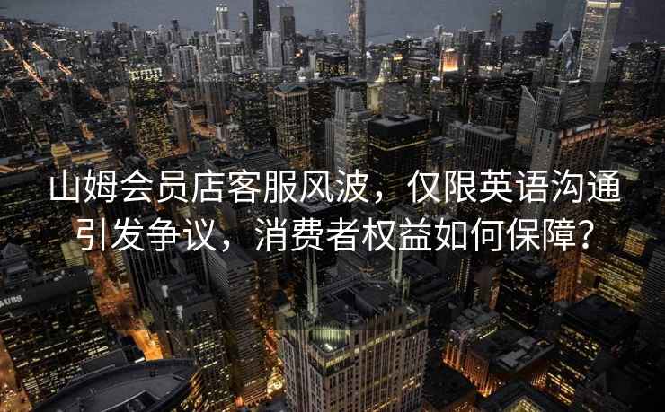 山姆會員店客服風波，僅限英語溝通引發(fā)爭議，消費者權(quán)益如何保障？
